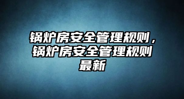 鍋爐房安全管理規則，鍋爐房安全管理規則最新