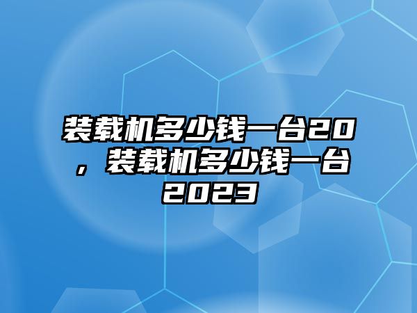 裝載機(jī)多少錢(qián)一臺(tái)20，裝載機(jī)多少錢(qián)一臺(tái)2023