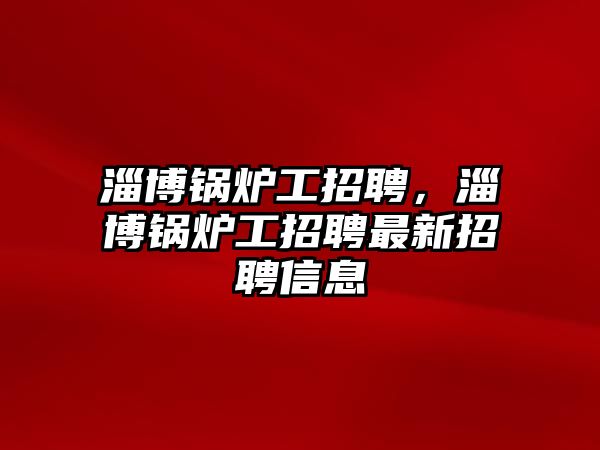 淄博鍋爐工招聘，淄博鍋爐工招聘最新招聘信息