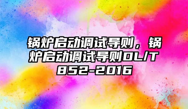 鍋爐啟動調試導則，鍋爐啟動調試導則DL/T852-2016