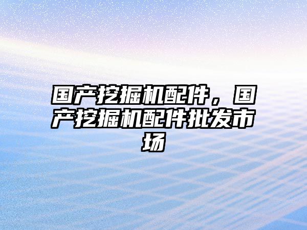 國產挖掘機配件，國產挖掘機配件批發市場