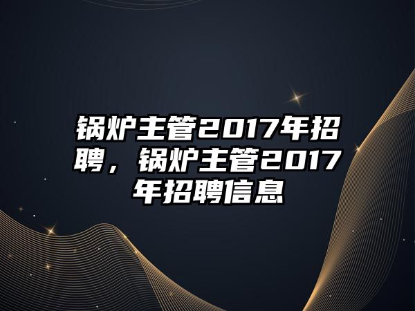 鍋爐主管2017年招聘，鍋爐主管2017年招聘信息