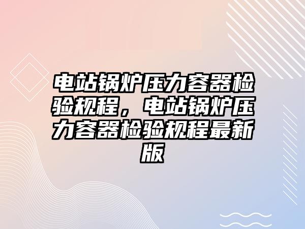 電站鍋爐壓力容器檢驗規程，電站鍋爐壓力容器檢驗規程最新版