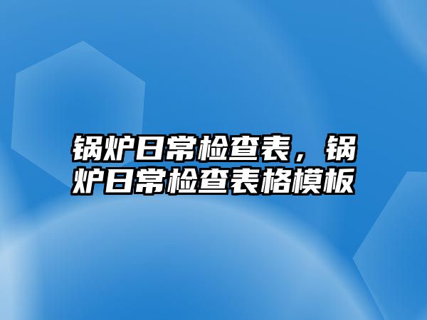 鍋爐日常檢查表，鍋爐日常檢查表格模板