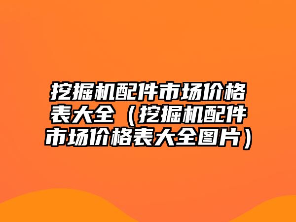 挖掘機配件市場價格表大全（挖掘機配件市場價格表大全圖片）