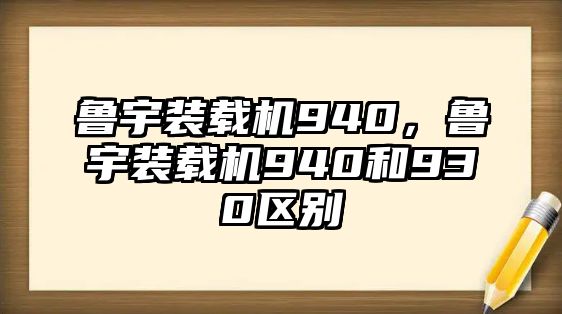 魯宇裝載機940，魯宇裝載機940和930區別