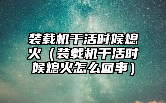 裝載機干活時候熄火（裝載機干活時候熄火怎么回事）