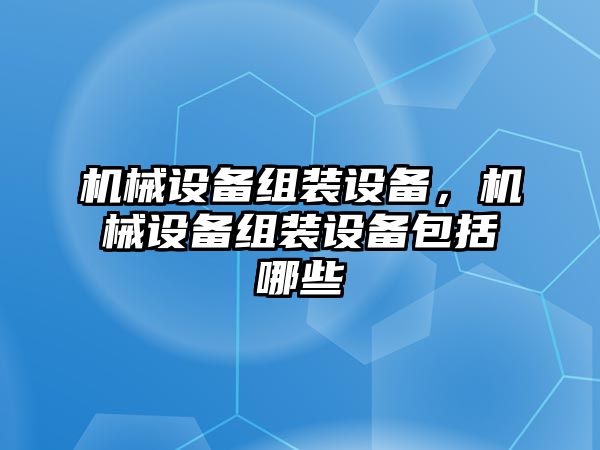 機械設備組裝設備，機械設備組裝設備包括哪些