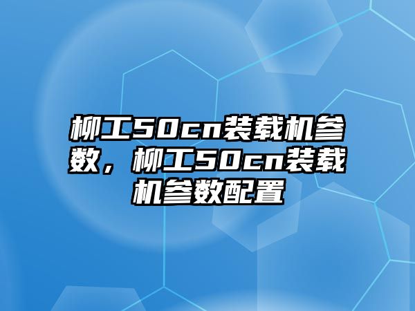 柳工50cn裝載機(jī)參數(shù)，柳工50cn裝載機(jī)參數(shù)配置