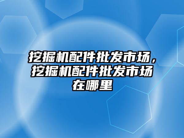 挖掘機配件批發市場，挖掘機配件批發市場在哪里