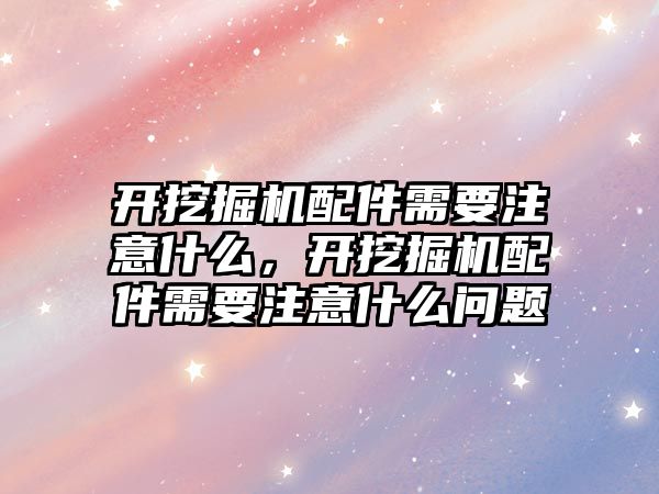 開挖掘機配件需要注意什么，開挖掘機配件需要注意什么問題