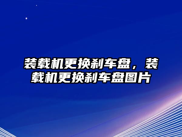 裝載機更換剎車盤，裝載機更換剎車盤圖片