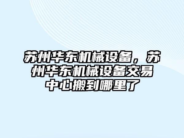 蘇州華東機械設備，蘇州華東機械設備交易中心搬到哪里了