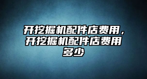 開挖掘機配件店費用，開挖掘機配件店費用多少