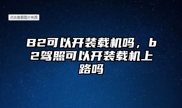 B2可以開裝載機嗎，b2駕照可以開裝載機上路嗎