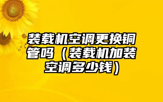 裝載機空調更換銅管嗎（裝載機加裝空調多少錢）