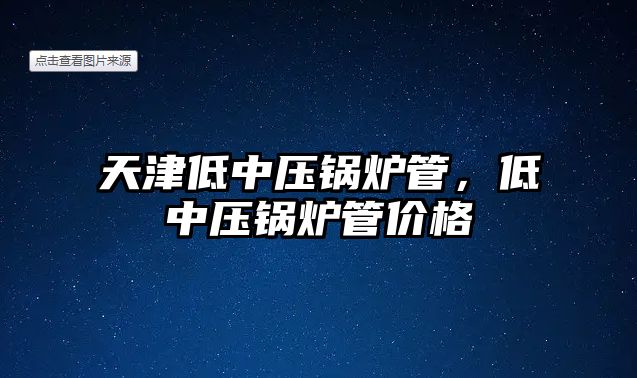 天津低中壓鍋爐管，低中壓鍋爐管價格