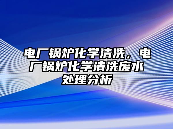 電廠鍋爐化學清洗，電廠鍋爐化學清洗廢水處理分析