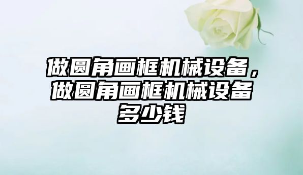 做圓角畫框機械設備，做圓角畫框機械設備多少錢