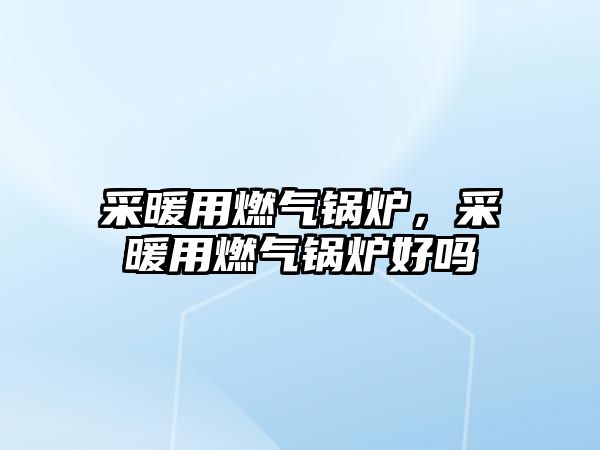 采暖用燃氣鍋爐，采暖用燃氣鍋爐好嗎