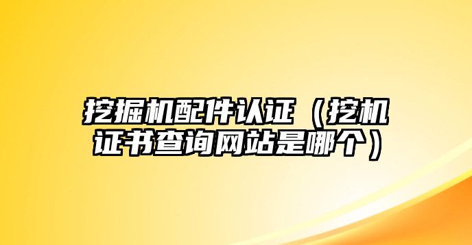 挖掘機配件認證（挖機證書查詢網站是哪個）