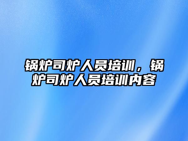 鍋爐司爐人員培訓，鍋爐司爐人員培訓內容