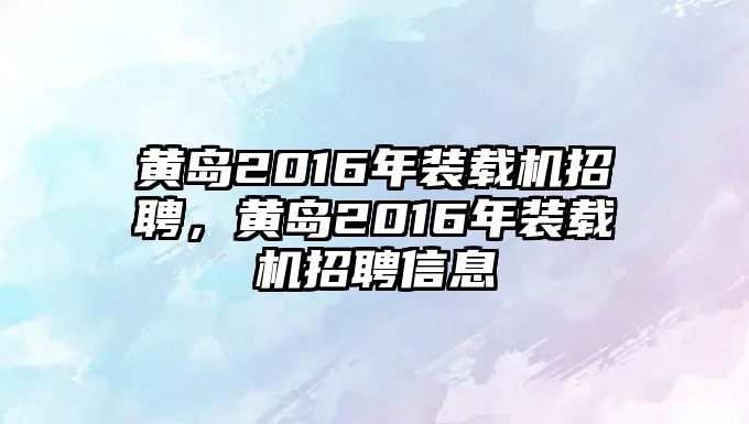 黃島2016年裝載機招聘，黃島2016年裝載機招聘信息