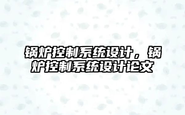 鍋爐控制系統設計，鍋爐控制系統設計論文