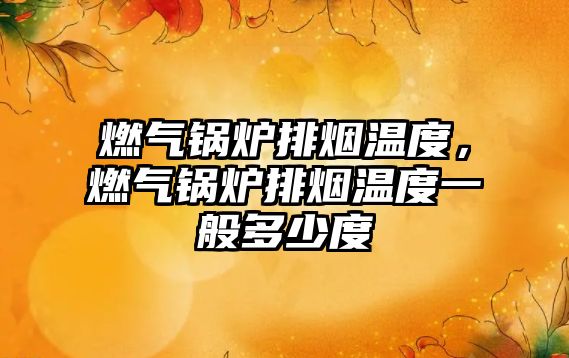 燃?xì)忮仩t排煙溫度，燃?xì)忮仩t排煙溫度一般多少度