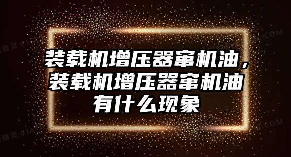 裝載機增壓器竄機油，裝載機增壓器竄機油有什么現象