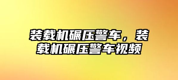 裝載機碾壓警車，裝載機碾壓警車視頻