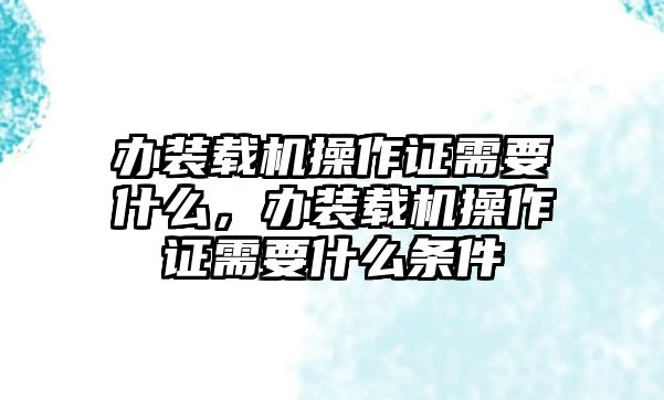 辦裝載機(jī)操作證需要什么，辦裝載機(jī)操作證需要什么條件