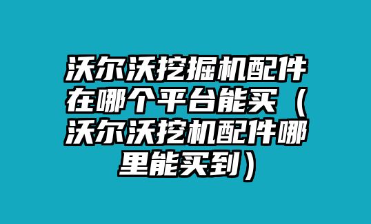 沃爾沃挖掘機配件在哪個平臺能買（沃爾沃挖機配件哪里能買到）