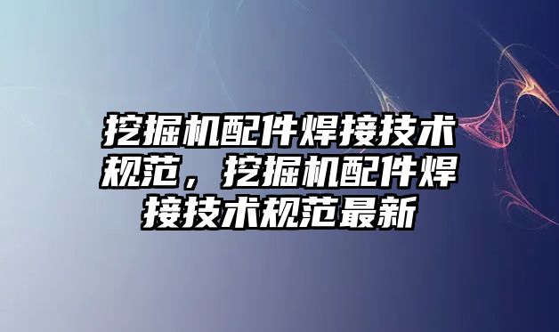 挖掘機配件焊接技術(shù)規(guī)范，挖掘機配件焊接技術(shù)規(guī)范最新