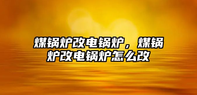 煤鍋爐改電鍋爐，煤鍋爐改電鍋爐怎么改