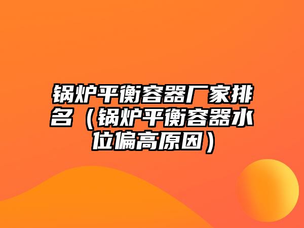 鍋爐平衡容器廠家排名（鍋爐平衡容器水位偏高原因）