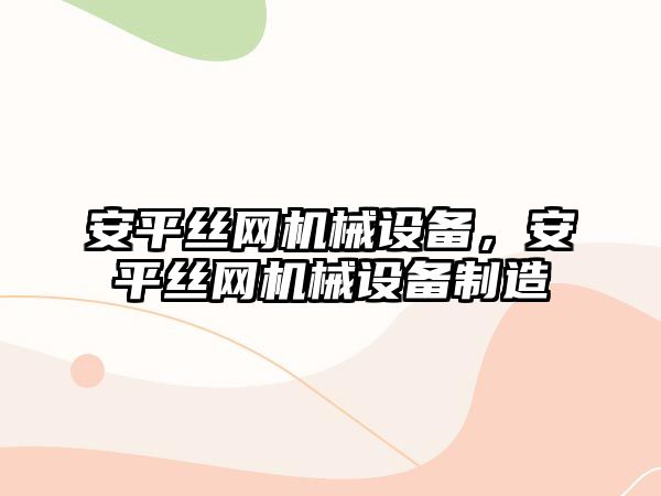 安平絲網機械設備，安平絲網機械設備制造