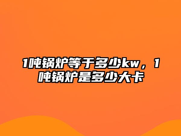 1噸鍋爐等于多少kw，1噸鍋爐是多少大卡