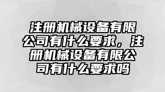 注冊機械設備有限公司有什么要求，注冊機械設備有限公司有什么要求嗎