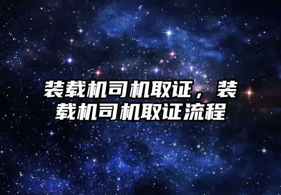 裝載機司機取證，裝載機司機取證流程