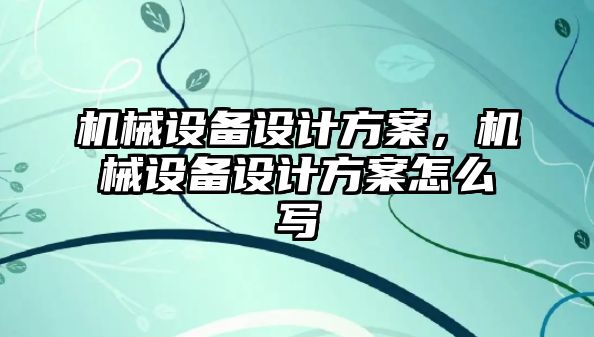 機械設(shè)備設(shè)計方案，機械設(shè)備設(shè)計方案怎么寫