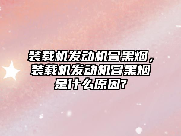 裝載機發動機冒黑煙，裝載機發動機冒黑煙是什么原因?