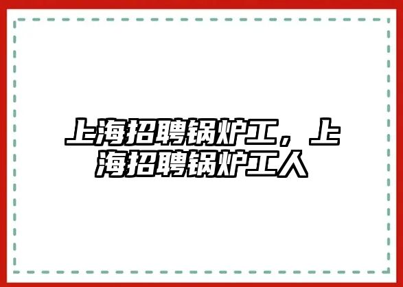 上海招聘鍋爐工，上海招聘鍋爐工人