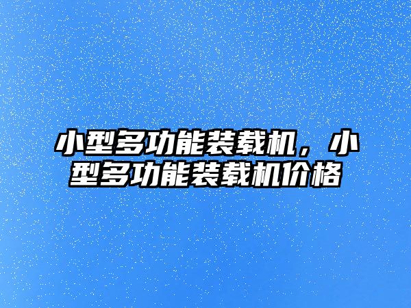 小型多功能裝載機，小型多功能裝載機價格