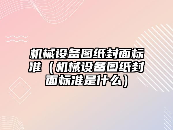 機械設(shè)備圖紙封面標準（機械設(shè)備圖紙封面標準是什么）