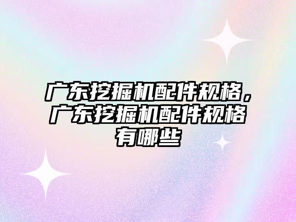 廣東挖掘機配件規格，廣東挖掘機配件規格有哪些