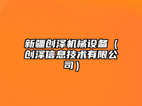 新疆創澤機械設備（創澤信息技術有限公司）