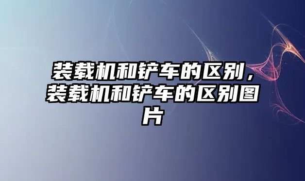 裝載機(jī)和鏟車的區(qū)別，裝載機(jī)和鏟車的區(qū)別圖片