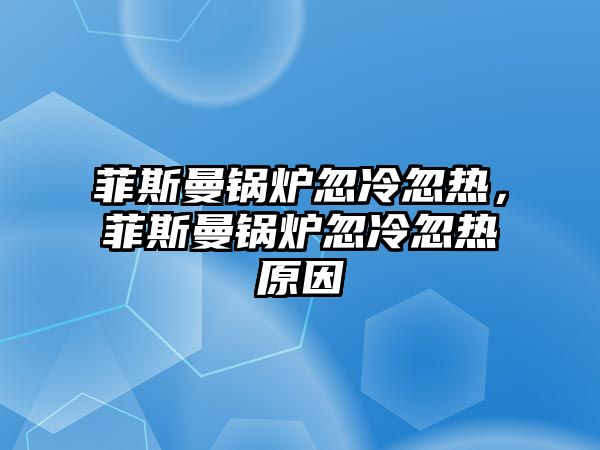 菲斯曼鍋爐忽冷忽熱，菲斯曼鍋爐忽冷忽熱原因