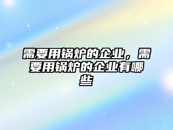 需要用鍋爐的企業，需要用鍋爐的企業有哪些